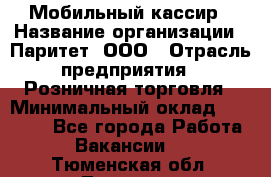 Мобильный кассир › Название организации ­ Паритет, ООО › Отрасль предприятия ­ Розничная торговля › Минимальный оклад ­ 30 000 - Все города Работа » Вакансии   . Тюменская обл.,Тюмень г.